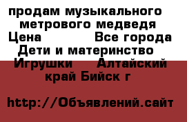 продам музыкального 1,5 метрового медведя  › Цена ­ 2 500 - Все города Дети и материнство » Игрушки   . Алтайский край,Бийск г.